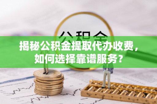 辽源揭秘公积金提取代办收费，如何选择靠谱服务？