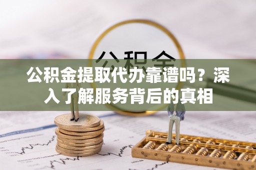 辽源公积金提取代办靠谱吗？深入了解服务背后的真相