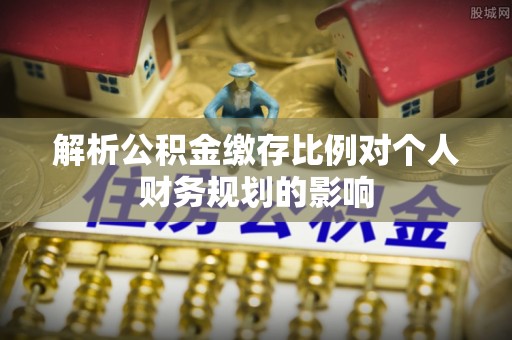 辽源解析公积金缴存比例对个人财务规划的影响