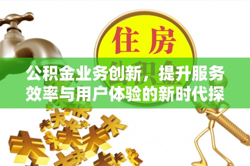 辽源公积金业务创新，提升服务效率与用户体验的新时代探索