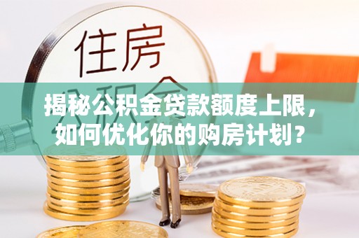 辽源揭秘公积金贷款额度上限，如何优化你的购房计划？