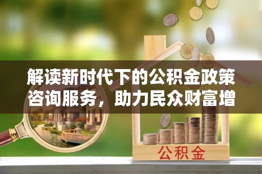 辽源解读新时代下的公积金政策咨询服务，助力民众财富增值与安居梦想