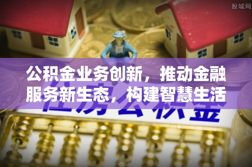 辽源公积金业务创新，推动金融服务新生态，构建智慧生活新未来