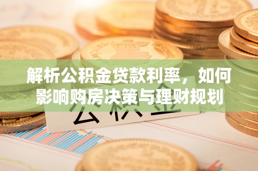 辽源解析公积金贷款利率，如何影响购房决策与理财规划