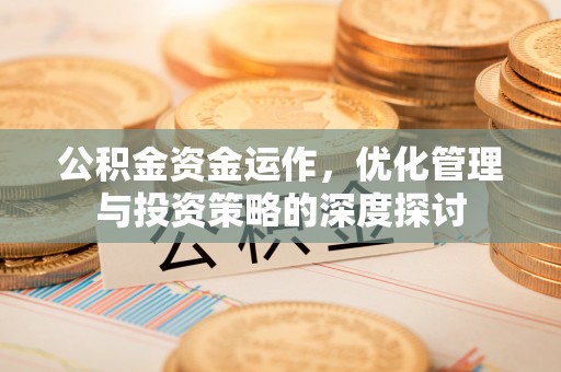 辽源公积金资金运作，优化管理与投资策略的深度探讨