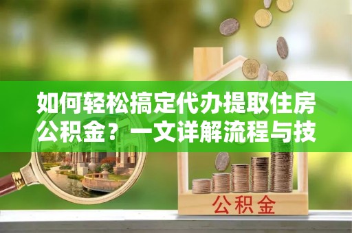 辽源如何轻松搞定代办提取住房公积金？一文详解流程与技巧