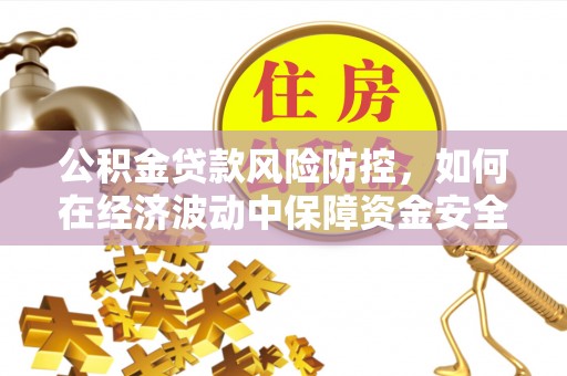 辽源公积金贷款风险防控，如何在经济波动中保障资金安全
