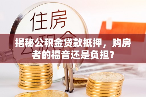辽源揭秘公积金贷款抵押，购房者的福音还是负担？