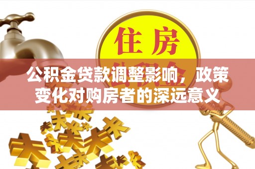 辽源公积金贷款调整影响，政策变化对购房者的深远意义