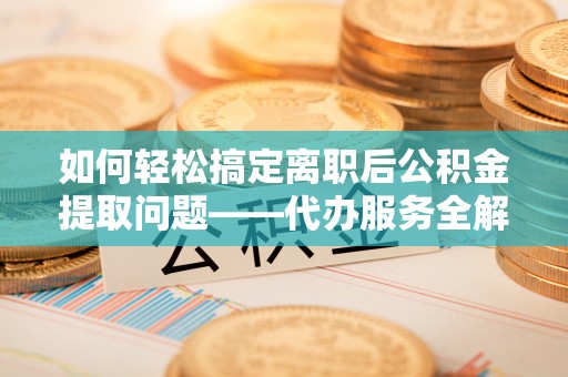辽源如何轻松搞定离职后公积金提取问题——代办服务全解析
