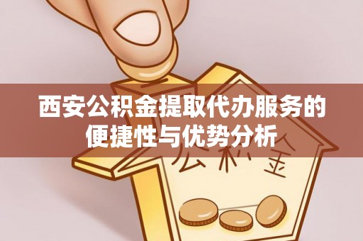 辽源西安公积金提取代办服务的便捷性与优势分析