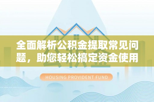 辽源全面解析公积金提取常见问题，助您轻松搞定资金使用