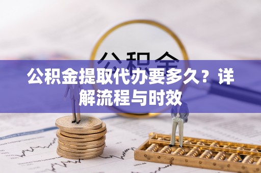 辽源公积金提取代办要多久？详解流程与时效