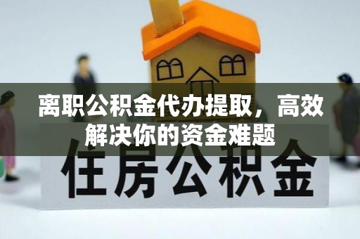 辽源离职公积金代办提取，高效解决你的资金难题