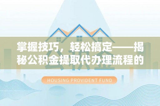 辽源掌握技巧，轻松搞定——揭秘公积金提取代办理流程的关键步骤