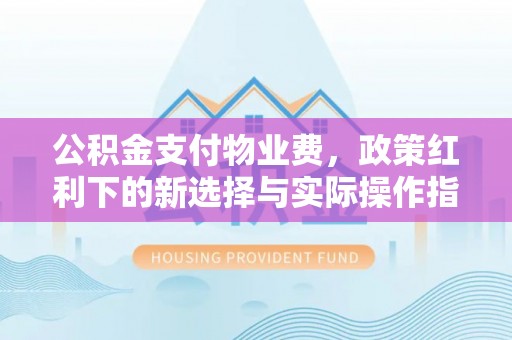 辽源公积金支付物业费，政策红利下的新选择与实际操作指南