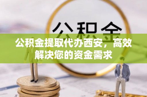 辽源公积金提取代办西安，高效解决您的资金需求