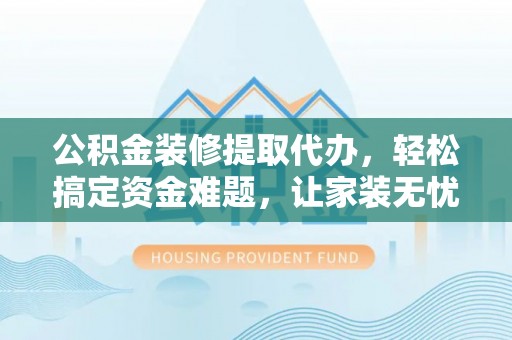 辽源公积金装修提取代办，轻松搞定资金难题，让家装无忧