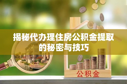 辽源揭秘代办理住房公积金提取的秘密与技巧