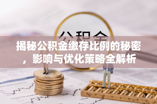 辽源揭秘公积金缴存比例的秘密，影响与优化策略全解析