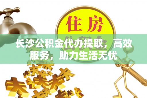 辽源长沙公积金代办提取，高效服务，助力生活无忧