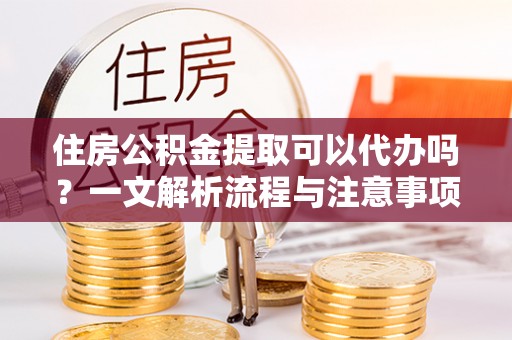 辽源住房公积金提取可以代办吗？一文解析流程与注意事项