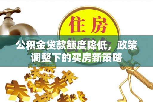 辽源公积金贷款额度降低，政策调整下的买房新策略
