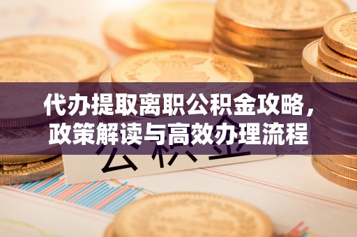 辽源代办提取离职公积金攻略，政策解读与高效办理流程