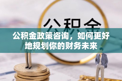 辽源公积金政策咨询，如何更好地规划你的财务未来