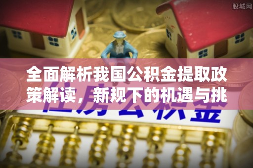 辽源全面解析我国公积金提取政策解读，新规下的机遇与挑战