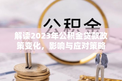 辽源解读2023年公积金贷款政策变化，影响与应对策略