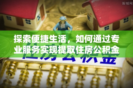 辽源探索便捷生活，如何通过专业服务实现提取住房公积金代办