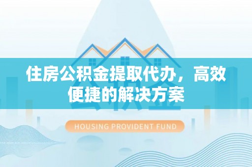 辽源住房公积金提取代办，高效便捷的解决方案
