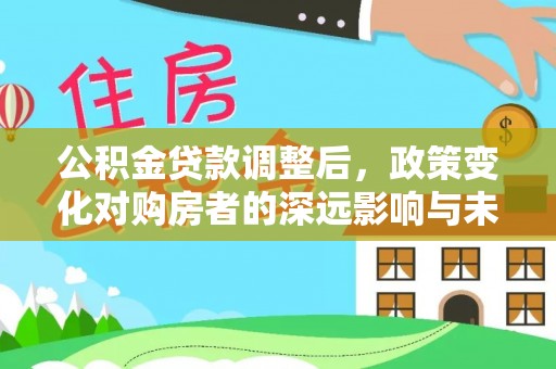 辽源公积金贷款调整后，政策变化对购房者的深远影响与未来趋势分析