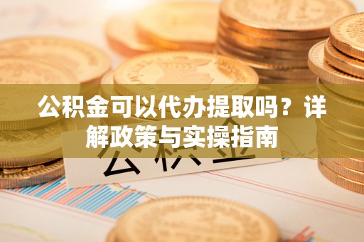 辽源公积金可以代办提取吗？详解政策与实操指南