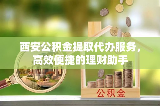 辽源西安公积金提取代办服务，高效便捷的理财助手