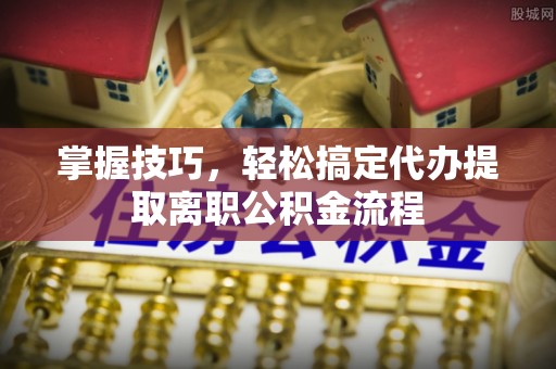 辽源掌握技巧，轻松搞定代办提取离职公积金流程