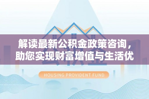 辽源解读最新公积金政策咨询，助您实现财富增值与生活优化