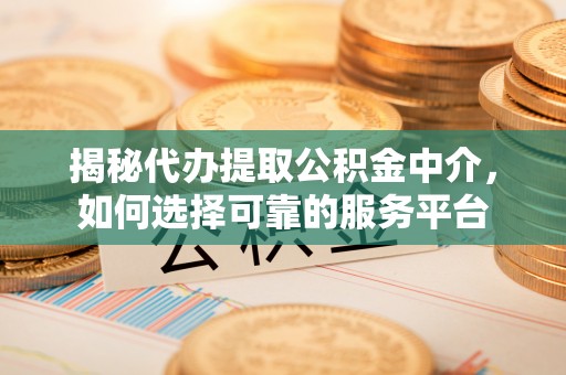 辽源揭秘代办提取公积金中介，如何选择可靠的服务平台