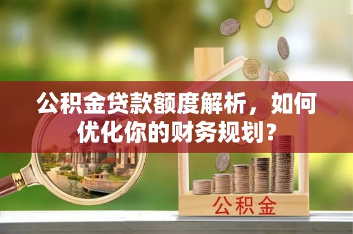 辽源公积金贷款额度解析，如何优化你的财务规划？