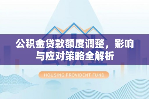 辽源公积金贷款额度调整，影响与应对策略全解析