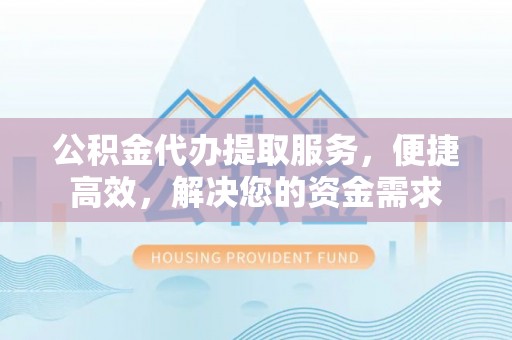 辽源公积金代办提取服务，便捷高效，解决您的资金需求