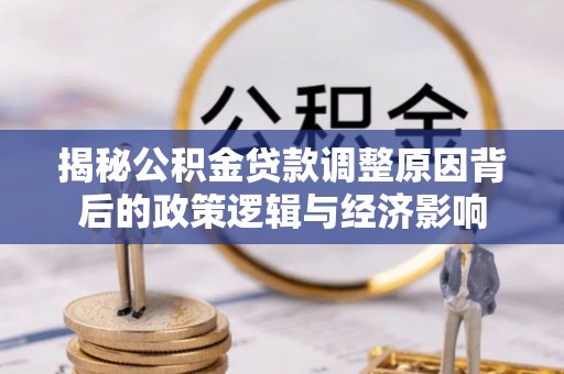 辽源揭秘公积金贷款调整原因背后的政策逻辑与经济影响