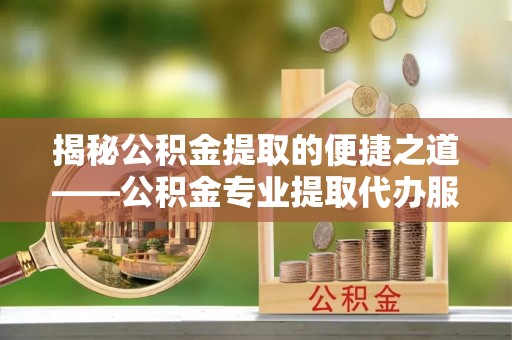辽源揭秘公积金提取的便捷之道——公积金专业提取代办服务解析