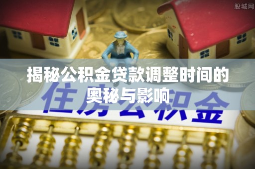 辽源揭秘公积金贷款调整时间的奥秘与影响