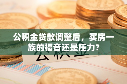 辽源公积金贷款调整后，买房一族的福音还是压力？