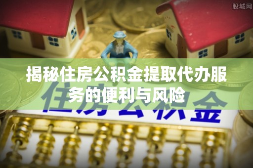 辽源揭秘住房公积金提取代办服务的便利与风险
