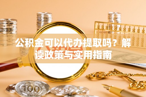 辽源公积金可以代办提取吗？解读政策与实用指南