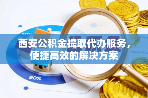 辽源西安公积金提取代办服务，便捷高效的解决方案