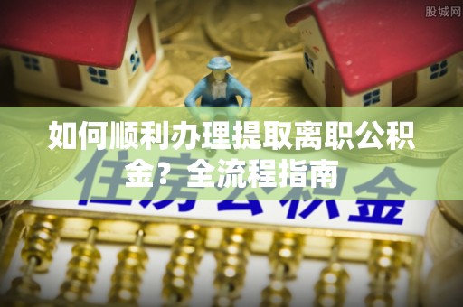辽源如何顺利办理提取离职公积金？全流程指南